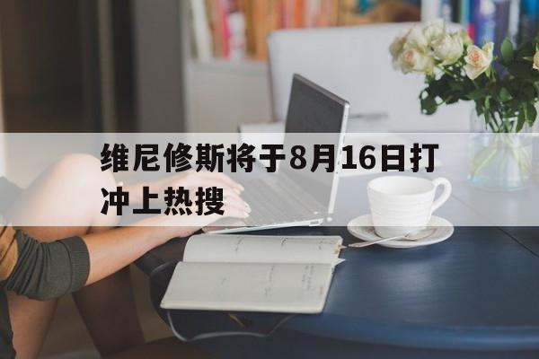 维尼修斯将于8月16日打冲上热搜的简单介绍
