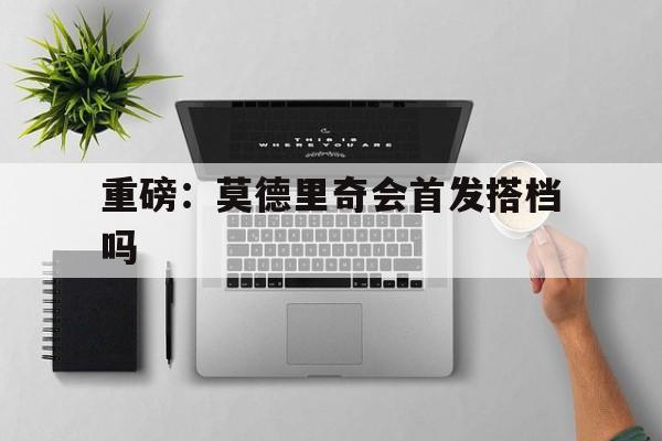 包含重磅：莫德里奇会首发搭档吗的词条