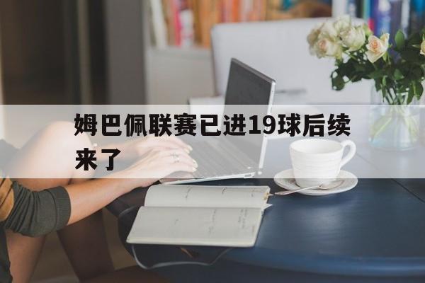 姆巴佩联赛已进19球后续来了的简单介绍 姆巴佩联赛已进19球后续来了的简单介绍
