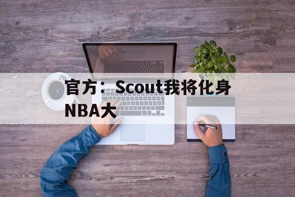 关于官方：Scout我将化身NBA大的信息